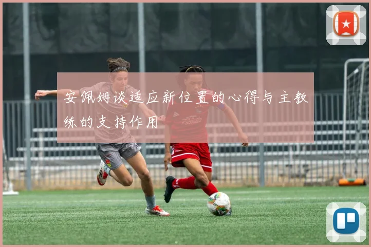 安佩姆谈适应新位置的心得与主教练的支持作用