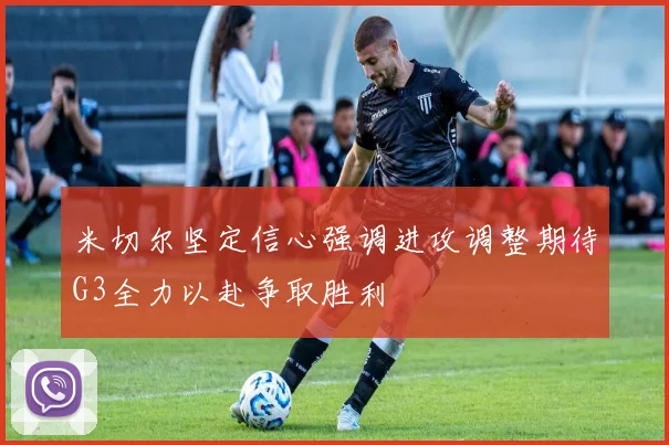 米切尔坚定信心强调进攻调整期待G3全力以赴争取胜利