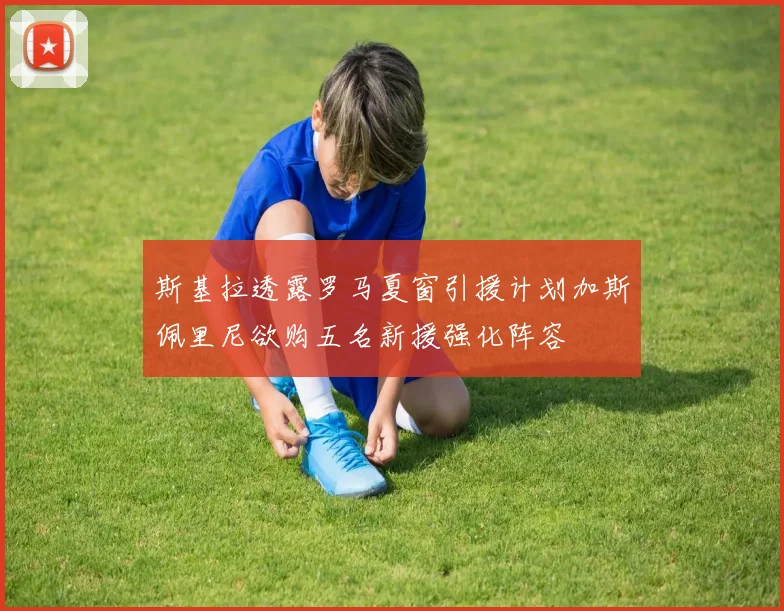 斯基拉透露罗马夏窗引援计划加斯佩里尼欲购五名新援强化阵容