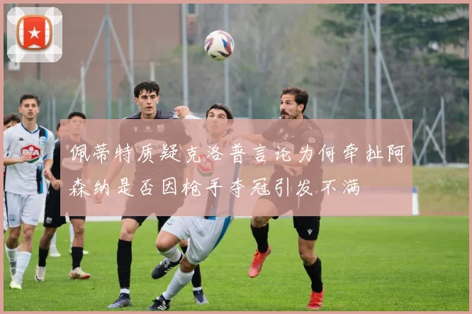 佩蒂特质疑克洛普言论为何牵扯阿森纳是否因枪手夺冠引发不满