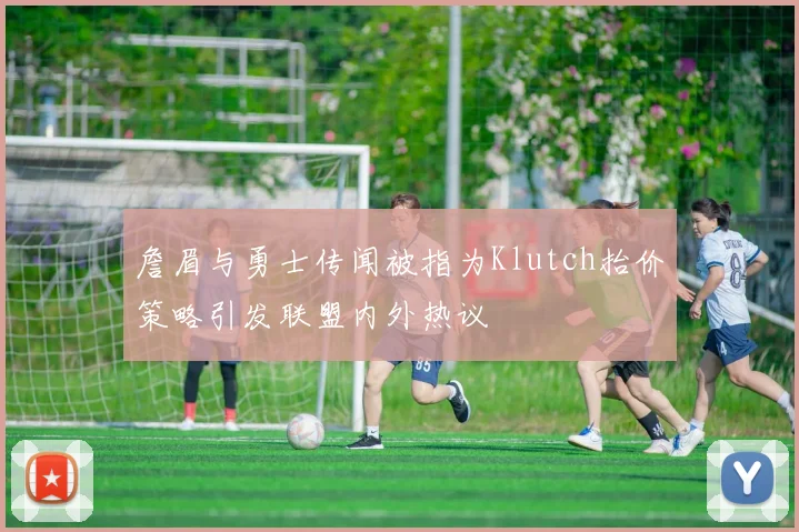詹眉与勇士传闻被指为Klutch抬价策略引发联盟内外热议