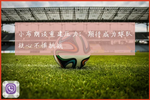 小布朗谈重建压力：期待成为球队核心不惧挑战