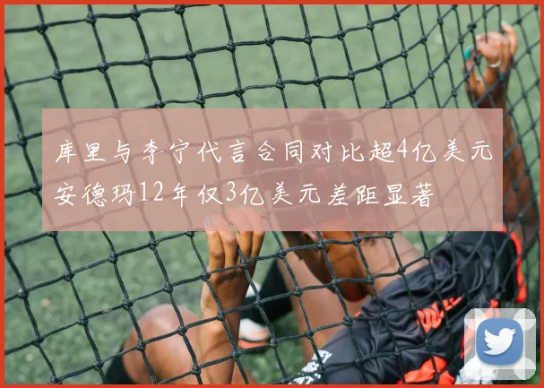 库里与李宁代言合同对比超4亿美元安德玛12年仅3亿美元差距显著