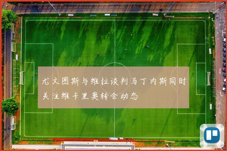 尤文图斯与维拉谈判马丁内斯同时关注维卡里奥转会动态