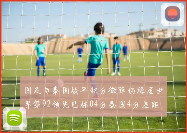 国足与泰国战平积分微降仍稳居世界第92领先巴林04分泰国4分差距