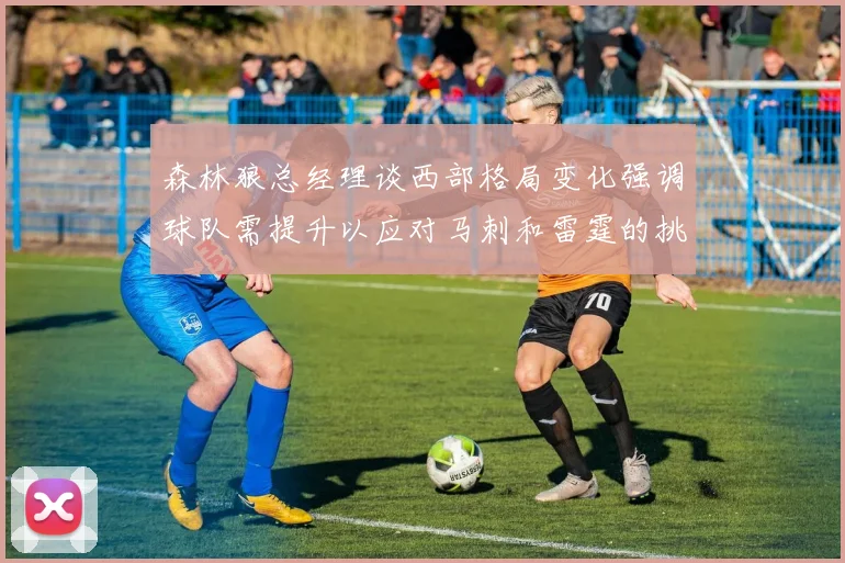 森林狼总经理谈西部格局变化强调球队需提升以应对马刺和雷霆的挑战