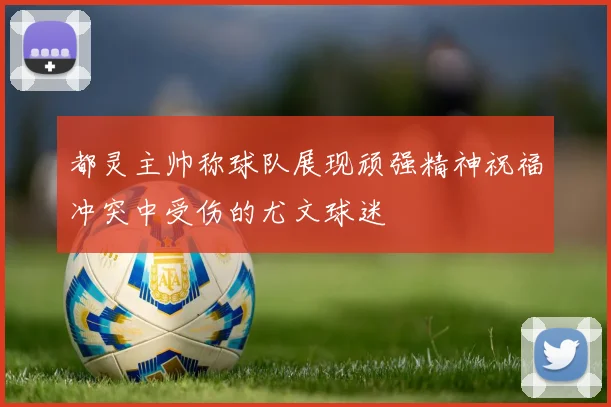 都灵主帅称球队展现顽强精神祝福冲突中受伤的尤文球迷