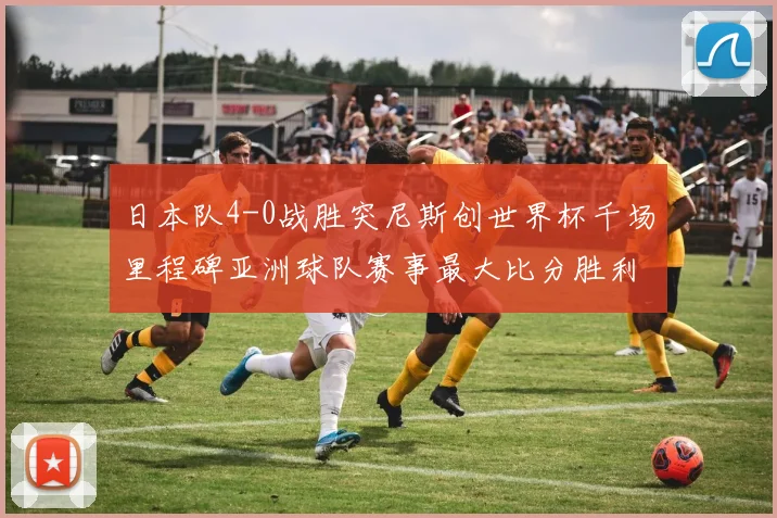 日本队4-0战胜突尼斯创世界杯千场里程碑亚洲球队赛事最大比分胜利
