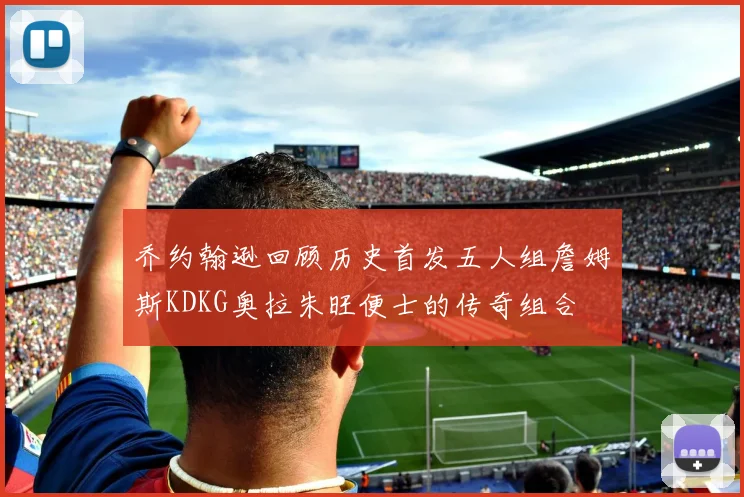 乔约翰逊回顾历史首发五人组詹姆斯KDKG奥拉朱旺便士的传奇组合