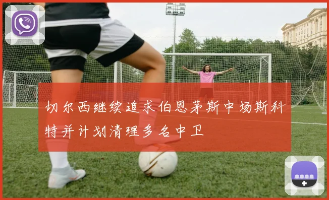 切尔西继续追求伯恩茅斯中场斯科特并计划清理多名中卫