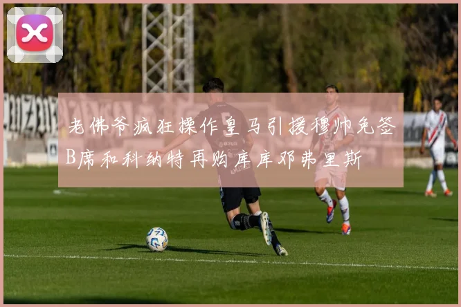 老佛爷疯狂操作皇马引援穆帅免签B席和科纳特再购库库邓弗里斯