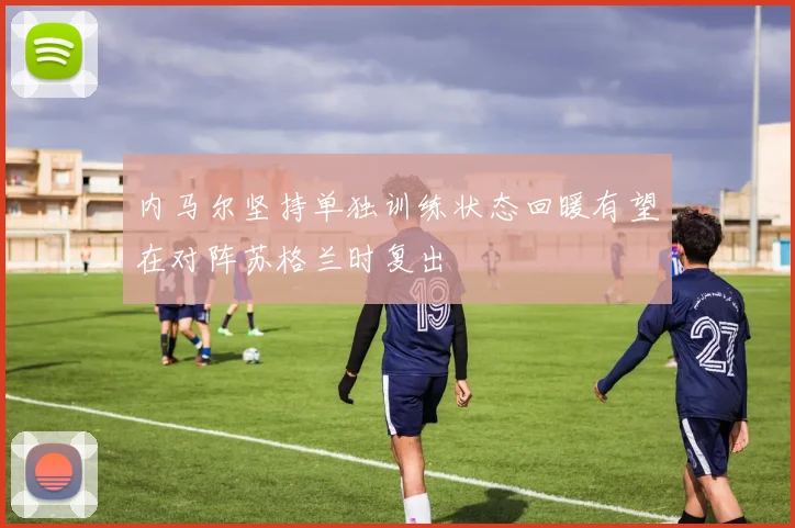 内马尔坚持单独训练状态回暖有望在对阵苏格兰时复出