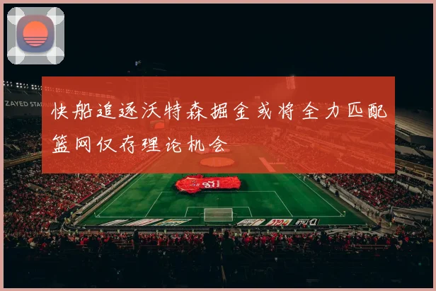 快船追逐沃特森掘金或将全力匹配篮网仅存理论机会