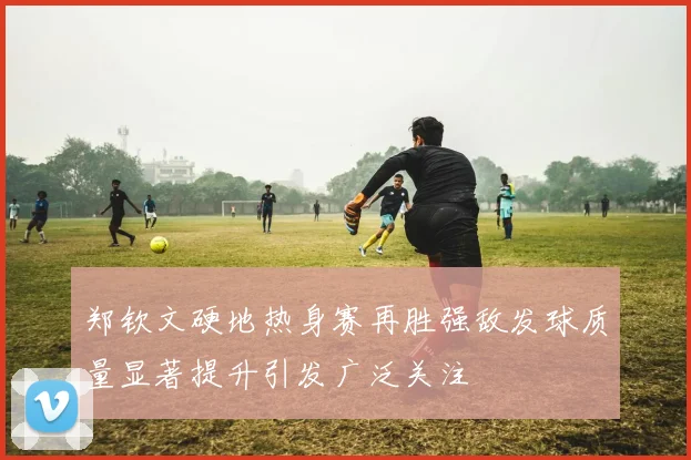 郑钦文硬地热身赛再胜强敌发球质量显著提升引发广泛关注