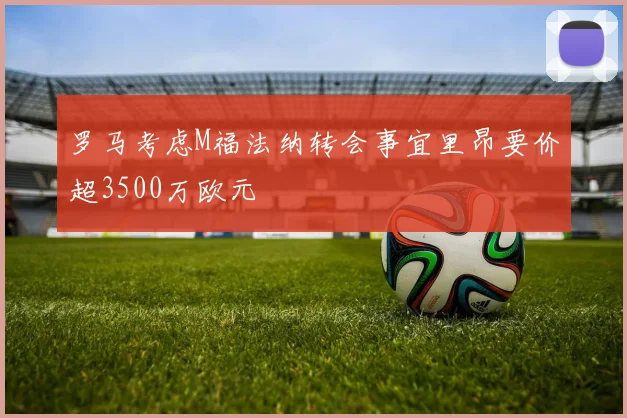 罗马考虑M福法纳转会事宜里昂要价超3500万欧元