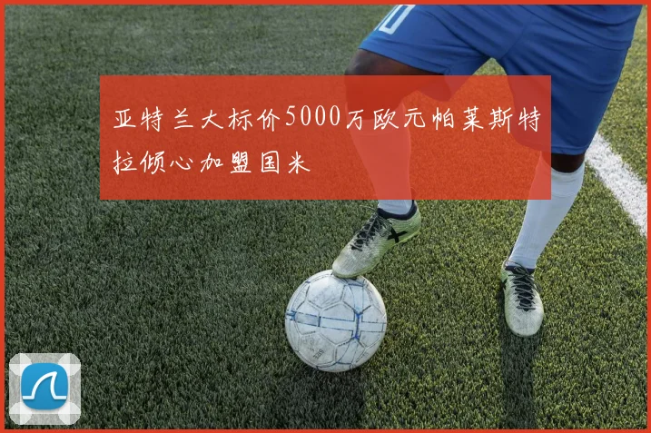 亚特兰大标价5000万欧元帕莱斯特拉倾心加盟国米