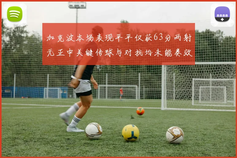 加克波本场表现平平仅获63分两射无正中关键传球与对抗均未能奏效