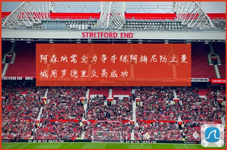 阿森纳需全力争夺琼阿梅尼防止曼城用罗德里交易成功