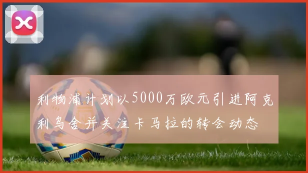 利物浦计划以5000万欧元引进阿克利乌舍并关注卡马拉的转会动态