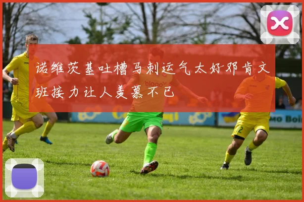 诺维茨基吐槽马刺运气太好邓肯文班接力让人羡慕不已