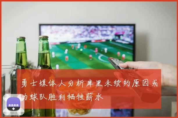 勇士媒体人分析库里未续约原因或为球队胜利牺牲薪水