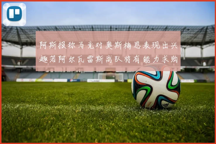 阿斯报称马竞对奥斯梅恩表现出兴趣若阿尔瓦雷斯离队将有能力求购