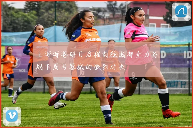 上海海港明日启程前往成都全力备战下周与蓉城的激烈对决