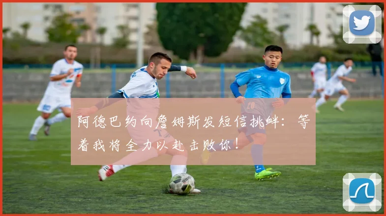 阿德巴约向詹姆斯发短信挑衅：等着我将全力以赴击败你！
