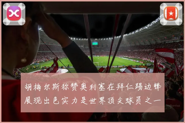 胡梅尔斯称赞奥利塞在拜仁踢边锋展现出色实力是世界顶尖球员之一
